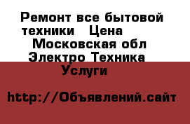 Ремонт все бытовой техники › Цена ­ 300 - Московская обл. Электро-Техника » Услуги   